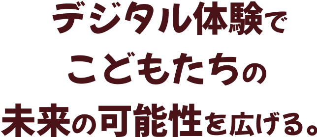 デジタル体験でこどもたちの未来の可能性を広げる。