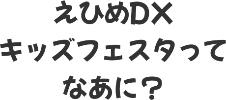 えひめDXキッズフェスタってなあに?